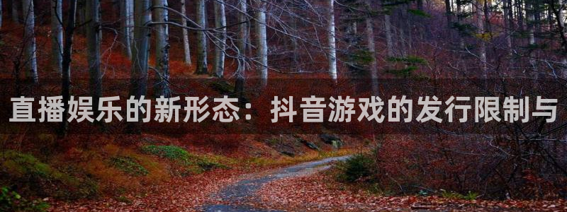 db电竞官网官网注册账号怎么注册：直播娱乐的新形态：抖音游戏的发行限制与