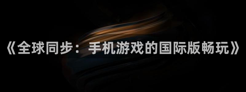 db电竞官网注册方法视频：《全球同步：手机游戏的国际版畅玩》