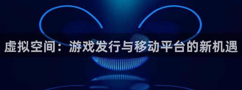 db电竞官网登录注册不了：虚拟空间：游戏发行与移动平台的新机遇